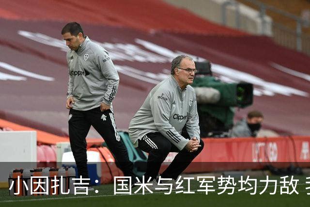 小因扎吉：国米与红军势均力敌 我们两回合都很好